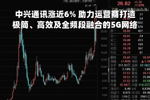 中兴通讯涨近6% 助力运营商打造极简、高效及全频段融合的5G网络