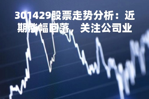 301429股票走势分析：近期涨幅回落，关注公司业绩变化