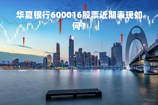 华夏银行600016股票近期表现如何？