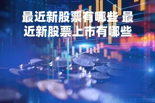 最近新股票有哪些 最近新股票上市有哪些