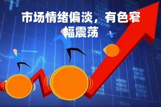市场情绪偏淡，有色窄幅震荡