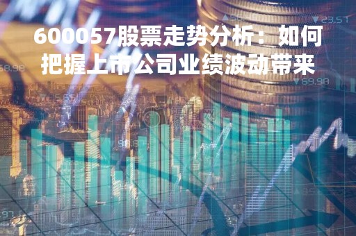 600057股票走势分析：如何把握上市公司业绩波动带来的投资机会？