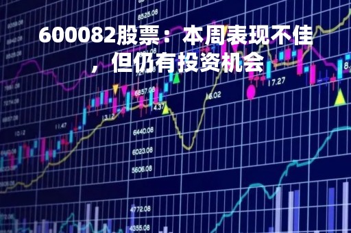 600082股票：本周表现不佳，但仍有投资机会