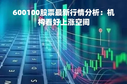 600100股票最新行情分析：机构看好上涨空间