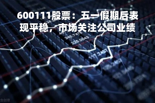 600111股票：五一假期后表现平稳，市场关注公司业绩