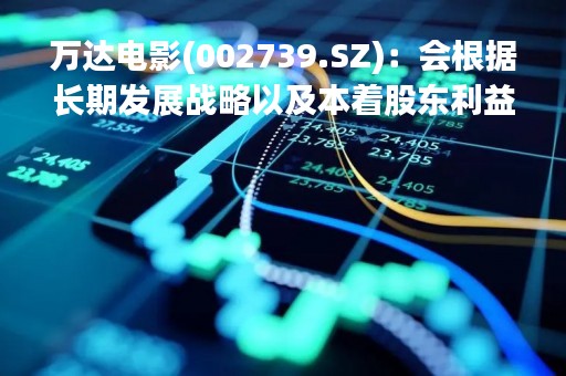 万达电影(002739.SZ)：会根据长期发展战略以及本着股东利益最大化的原则来决定澳洲院线未来的发展计划