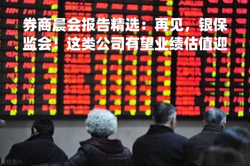 券商晨会报告精选：再见，银保监会！这类公司有望业绩估值迎双击！白马超跌明显，尽快逢低加仓！
