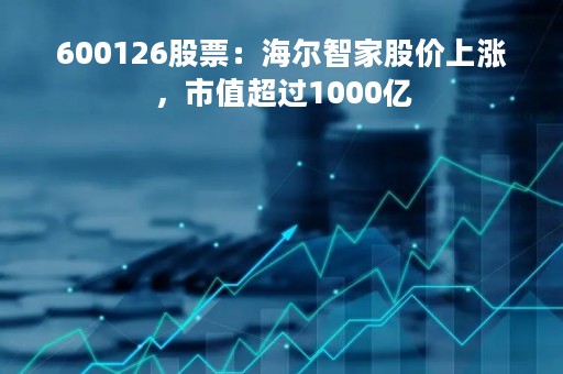 600126股票：海尔智家股价上涨，市值超过1000亿