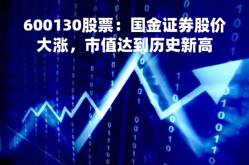 600130股票：国金证券股价大涨，市值达到历史新高