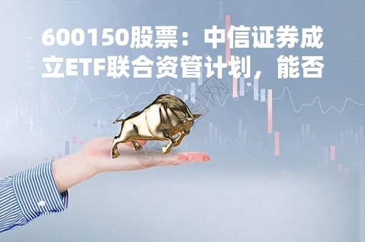 600150股票：中信证券成立ETF联合资管计划，能否成为公司转型的契机？