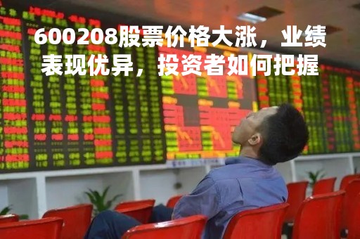 600208股票价格大涨，业绩表现优异，投资者如何把握机会？