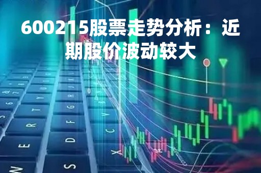 600215股票走势分析：近期股价波动较大