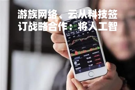游族网络、云从科技签订战略合作：将人工智能大模型技术应用于IP游戏研发