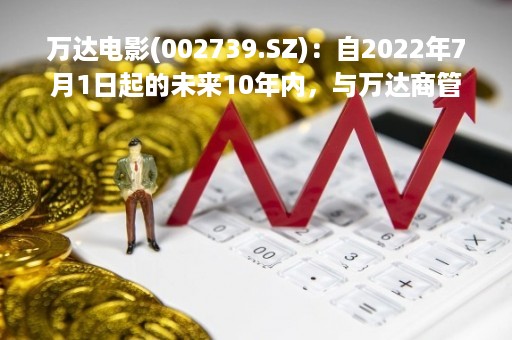 万达电影(002739.SZ)：自2022年7月1日起的未来10年内，与万达商管维持11%的租金比例保持不变