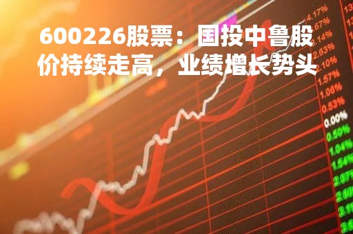 600226股票：国投中鲁股价持续走高，业绩增长势头强劲