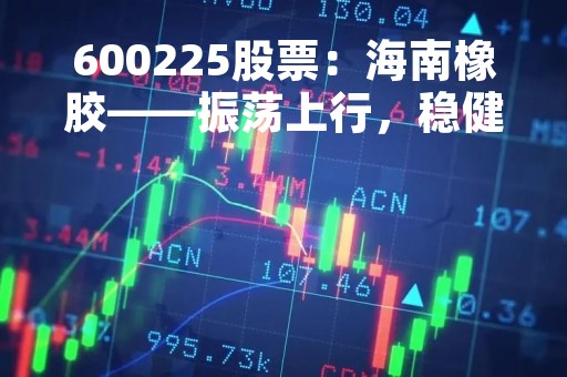 600225股票：海南橡胶——振荡上行，稳健发展