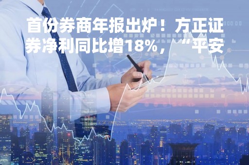 首份券商年报出炉！方正证券净利同比增18%，“平安系”又一高管到任