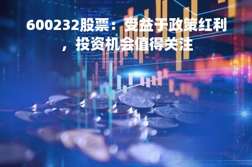 600232股票：受益于政策红利，投资机会值得关注