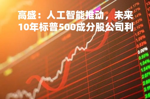 高盛：人工智能推动，未来10年标普500成分股公司利润有望增长30%