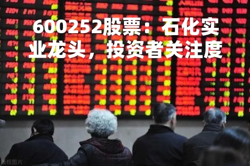 600252股票：石化实业龙头，投资者关注度高