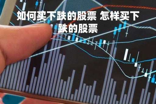 如何买下跌的股票 怎样买下跌的股票