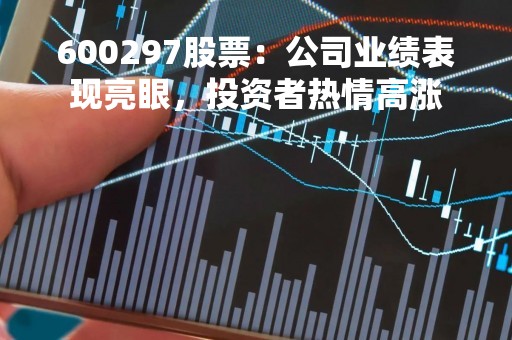 600297股票：公司业绩表现亮眼，投资者热情高涨