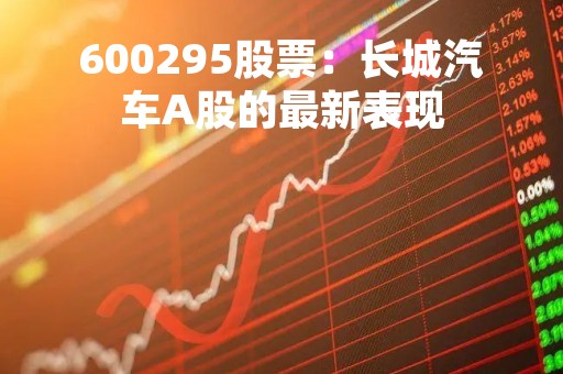600295股票：长城汽车A股的最新表现