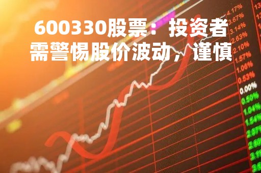 600330股票：投资者需警惕股价波动，谨慎买卖