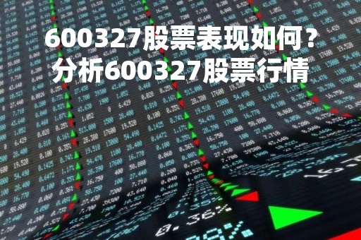 600327股票表现如何？分析600327股票行情走势
