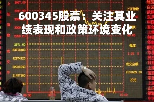 600345股票：关注其业绩表现和政策环境变化