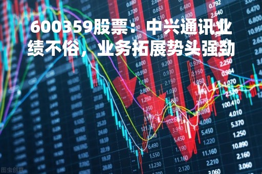 600359股票：中兴通讯业绩不俗，业务拓展势头强劲