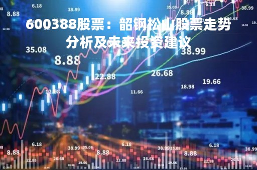 600388股票：韶钢松山股票走势分析及未来投资建议