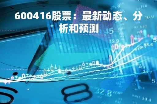 600416股票：最新动态、分析和预测