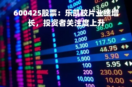 600425股票：乐凯胶片业绩增长，投资者关注度上升