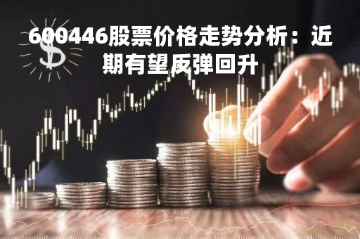 600446股票价格走势分析：近期有望反弹回升