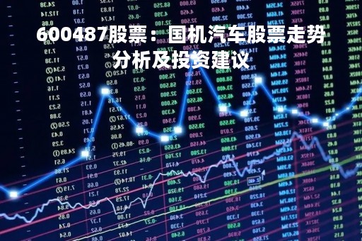 600487股票：国机汽车股票走势分析及投资建议