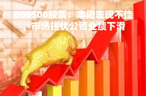 600500股票：本周表现不佳，市场担忧公司业绩下滑
