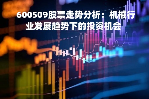  600509股票走势分析：机械行业发展趋势下的投资机会 