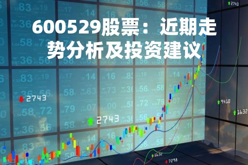 600529股票：近期走势分析及投资建议