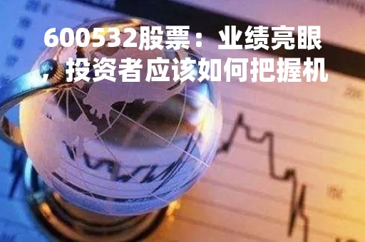 600532股票：业绩亮眼，投资者应该如何把握机会？