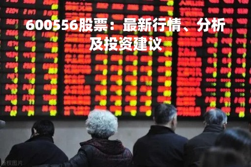 600556股票：最新行情、分析及投资建议