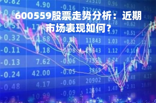 600559股票走势分析：近期市场表现如何？