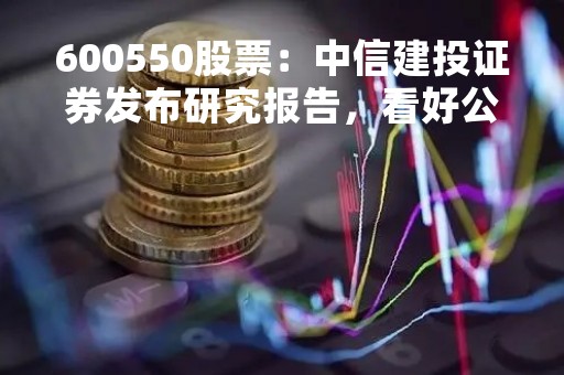 600550股票：中信建投证券发布研究报告，看好公司未来发展前景