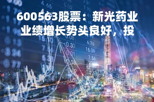 600563股票：新光药业业绩增长势头良好，投资前景广阔