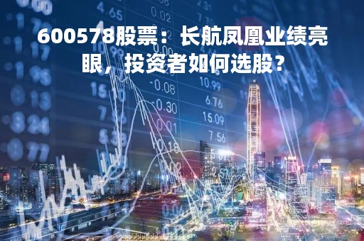 600578股票：长航凤凰业绩亮眼，投资者如何选股？