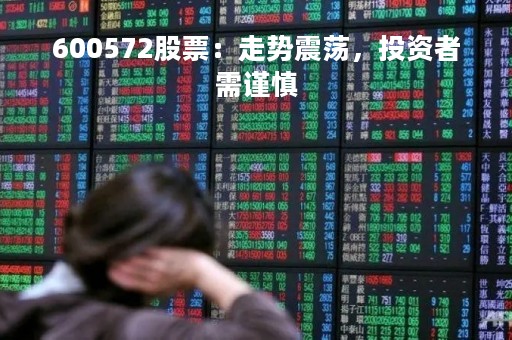 600572股票：走势震荡，投资者需谨慎
