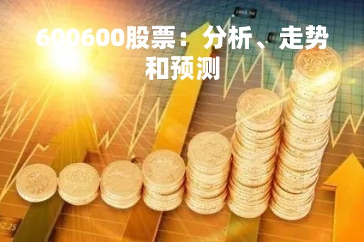 600600股票：分析、走势和预测