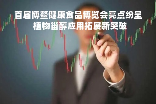 首届博鳌健康食品博览会亮点纷呈  植物甾醇应用拓展新突破