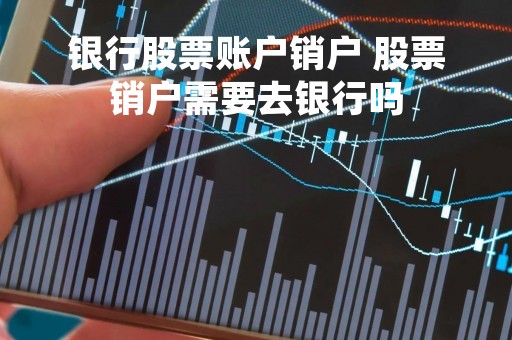 银行股票账户销户 股票销户需要去银行吗