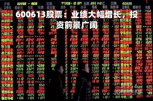 600613股票：业绩大幅增长，投资前景广阔